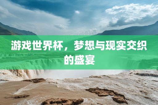 游戏世界杯，梦想与现实交织的盛宴眉山市正发家政服务有限公司
