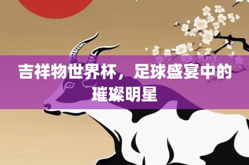 吉祥物世界杯，足球盛宴中的璀璨明星