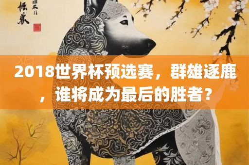 2018世界杯预选赛，群雄逐鹿，谁将成为最后的胜者？