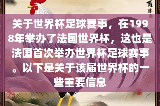 关于世界杯足球赛事，在1998年举办了法国世界杯，这也是法国首次举办世界杯足球赛事。以下是关于该届世界杯的一些重要信息