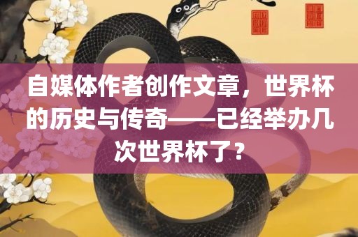 自媒体作者创作文章，世界杯的历史与传奇——已经举办几次世界杯了？