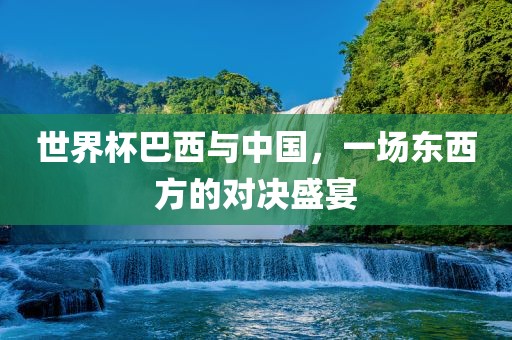 世界杯巴西与中国，一场东西方的对决盛宴