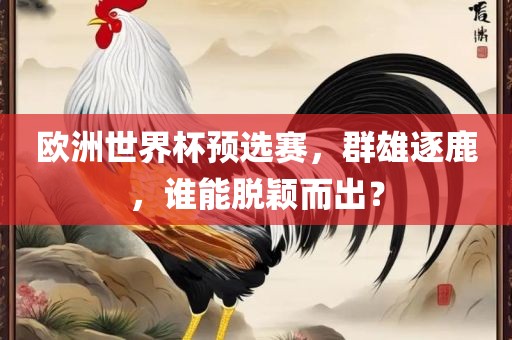欧洲世界杯预选赛，群雄逐鹿，谁能脱颖而出？