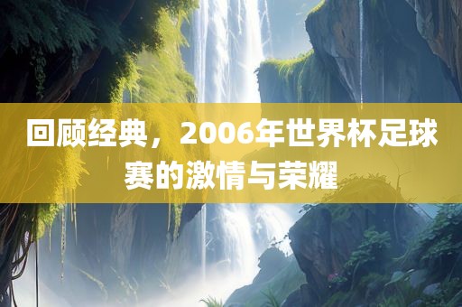 回顾经典，2006年世界杯足球赛的激情与荣耀