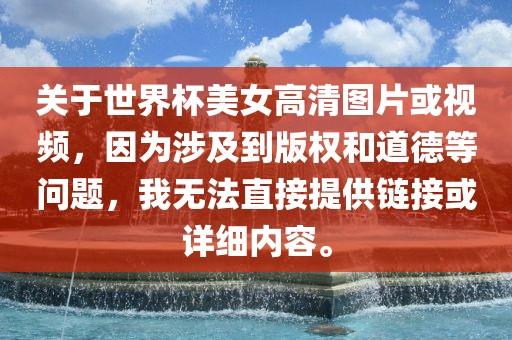 关于世界杯美女高清图片或视频，因为涉及到版权和道德等问题，我无法直接提供链接或详细内容。