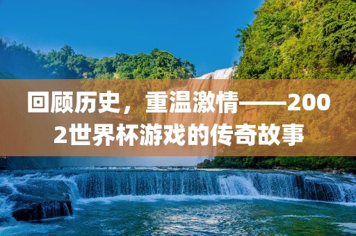 回顾历史，重温激情——2002世界杯游戏的传奇故事