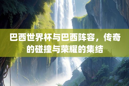 巴西世界杯与巴西阵容，传奇的碰撞与荣耀的集结