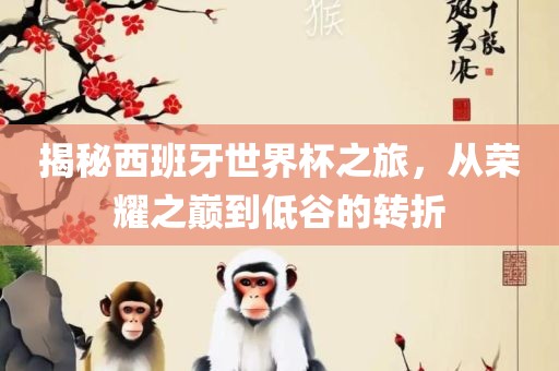 揭秘西班牙世界杯之旅，从荣耀之巅到低谷的转折