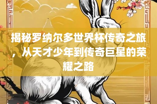 揭秘罗纳尔多世界杯传奇之旅，从天才少年到传奇巨星的荣耀之路