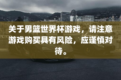 关于男篮世界杯游戏，请注意游戏购买具有风险，应谨慎对待。