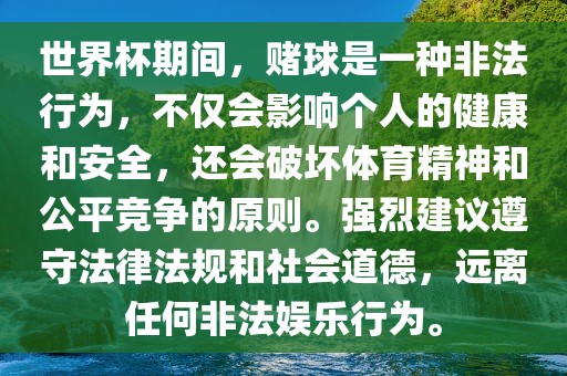 世界杯期间，赌球是一种非法行为，不仅会影响个人的健康和安全，还会破坏体育精神和公平竞争的原则。强烈建议遵守法律法规和社会道德，远离任何非法娱乐行为。