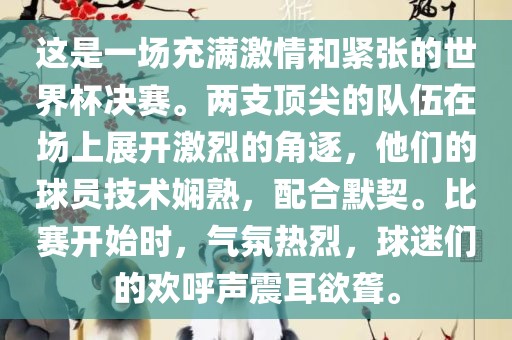 这是一场充满激情和紧张的世界杯决赛。两支顶尖的队伍在场上展开激烈的角逐，他们的球员技术娴熟，配合默契。比赛开始时，气氛热烈，球迷们的欢呼声震耳欲聋。