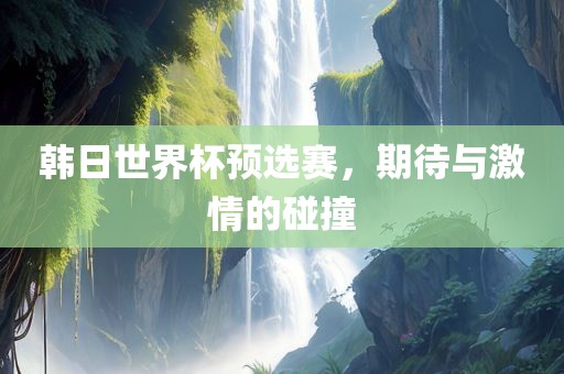 韩日世界杯预选赛，期待与激情的碰撞