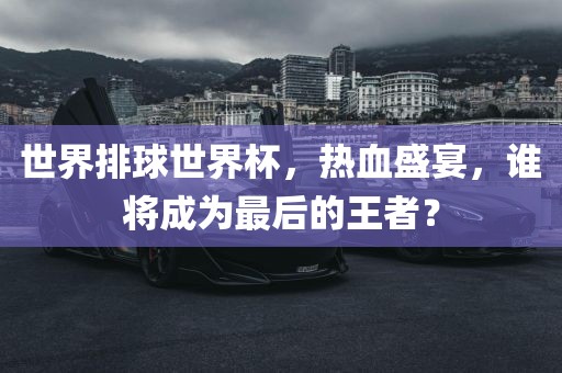 世界排球世界杯，热血盛宴，谁将成为最后的王者？