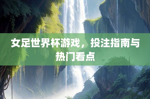 女足世界杯游戏，投注指南与热门看点