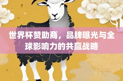 世界杯赞助商，品牌曝光与全球影响力的共赢战略