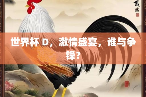 世界杯 D，激情盛宴，谁与争锋？