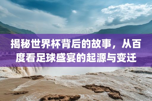揭秘世界杯背后的故事，从百度看足球盛宴的起源与变迁