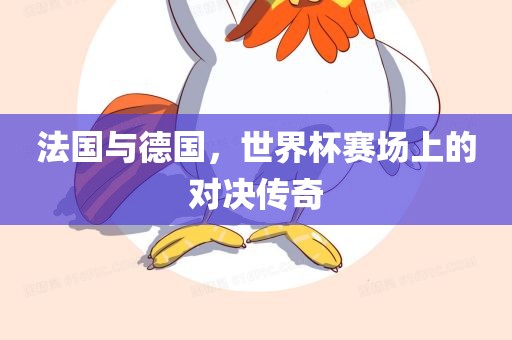 法国与德国，世界杯赛场上的对决传奇