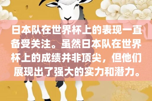 日本队在世界杯上的表现一直备受关注。虽然日本队在世界杯上的成绩并非顶尖，但他们展现出了强大的实力和潜力。