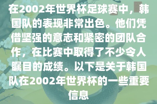 在2002年世界杯足球赛中，韩国队的表现非常出色。他们凭借坚强的意志和紧密的团队合作，在比赛中取得了不少令人瞩目的成绩。以下是关于韩国队在2002年世界杯的一些重要信息