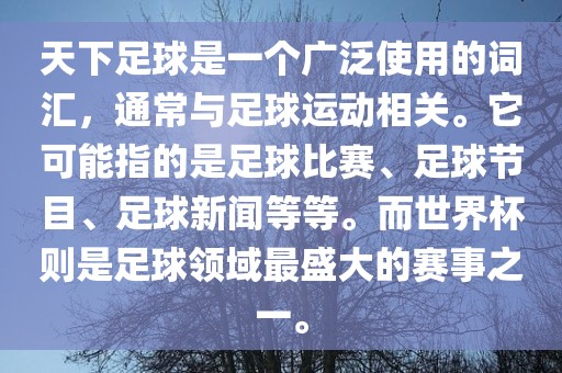 天下足球是一个广泛使用的词汇，通常与足球运动相关。它可能指的是足球比赛、足球节目、足球新闻等等。而世界杯则是足球领域最盛大的赛事之一。