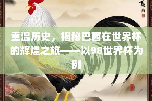重温历史，揭秘巴西在世界杯的辉煌之旅——以98世界杯为例