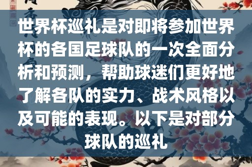 世界杯巡礼是对即将参加世界杯的各国足球队的一次全面分析和预测，帮助球迷们更好地了解各队的实力、战术风格以及可能的表现。以下是对部分球队的巡礼