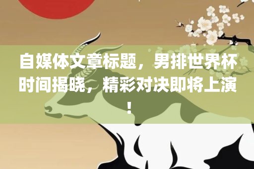 自媒体文章标题，男排世界杯时间揭晓，精彩对决即将上演！