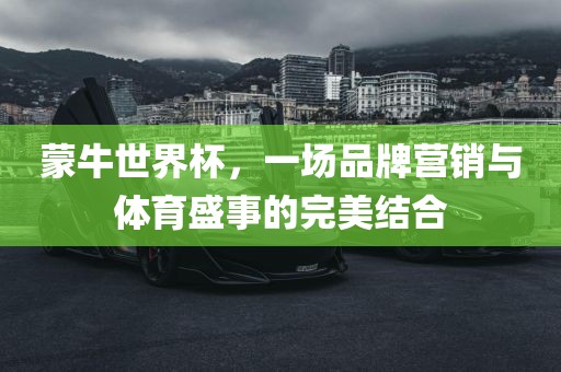 蒙牛世界杯，一场品牌营销与体育盛事的完眉山市正发家政服务有限公司美结合