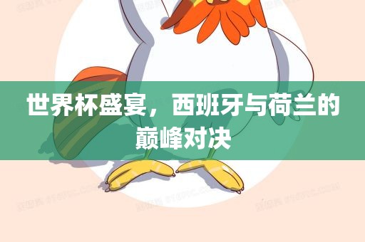 世界杯盛宴，西班牙与荷兰的巅峰对决