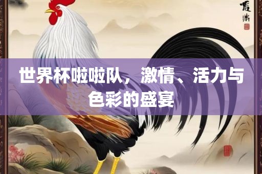 世界杯啦啦队，激情、活力与色彩的盛宴