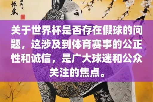 关于世界杯是否存在假球的问题，这涉及到体育赛事的公正性和诚信，是广大球迷和公众关注的焦点。