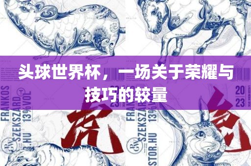 头球世界杯，一场关于荣耀与技巧的较量