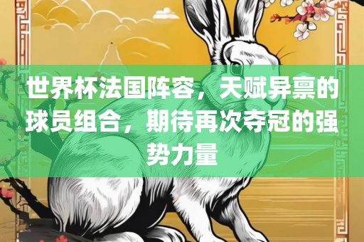 世界杯法国阵容，天赋异禀的球员组合，期待再次夺冠的强势力量眉山市正发家政服务有限公司