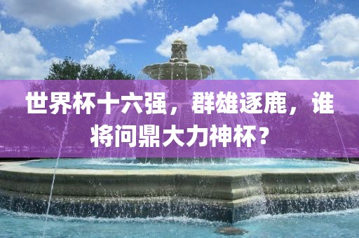 世界杯十六强，群雄逐鹿，谁将问鼎大力神杯？