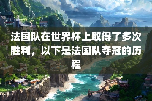 法国眉山市正发家政服务有限公司队在世界杯上取得了多次胜利，以下是法国队夺冠的历程