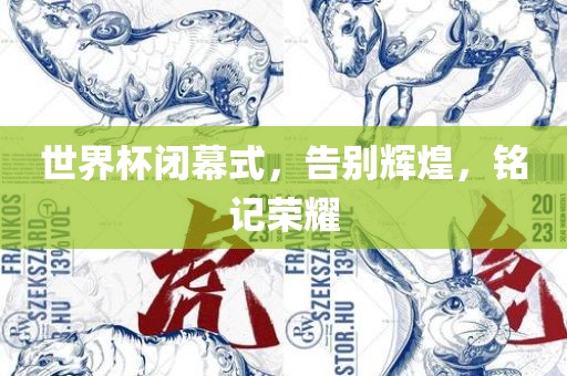 世界杯闭幕式，告别辉煌，铭记荣耀