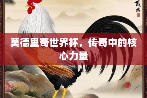 莫德里奇世界杯，传奇中的核心力量