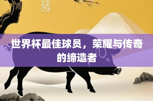 世界杯最佳球员，荣耀与传奇的缔造者