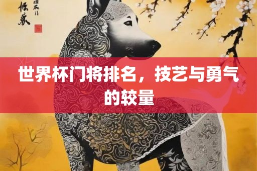 世界杯门将排名，技艺与勇气的较量