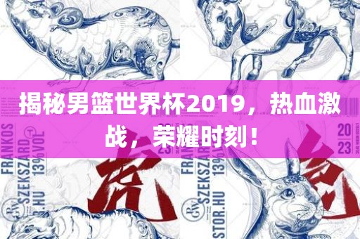 揭秘男篮世界杯2019，热血激战，荣耀时刻！眉山市正发家政服务有限公司
