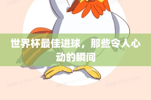 世界杯最佳进球，那些令人心动的瞬间