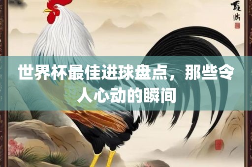 世界杯最佳进球盘点，那些令人心动的瞬间