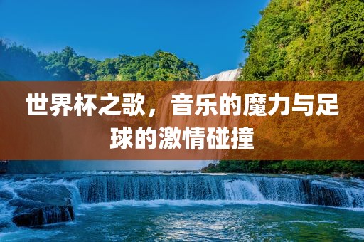 世界杯之歌，音乐的魔力与足球的激情碰撞