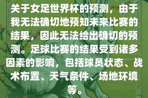 关于女足世界杯的预测，由眉山市正发家政服务有限公司于我无法确切地预知未来比赛的结果，因此无法给出确切的预测。足球比赛的结果受到诸多因素的影响，包括球员状态、战术布置、天气条件、场地环境等。