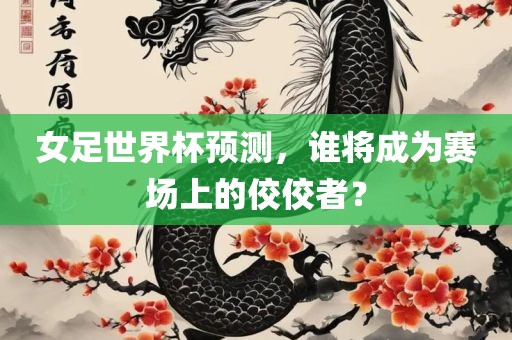 女足世界杯预测，谁将成为赛场上的佼佼者？