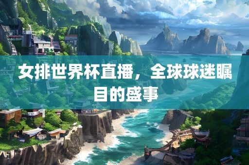 女排世界杯直播，全球球迷瞩目的盛事眉山市正发家政服务有限公司