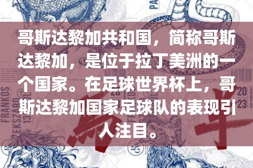 哥斯达黎加共和国，简称哥斯达黎加，是位于拉丁美洲的一个国家。在足球世界杯上，哥斯达黎加国家足球队的表现引人注目。
