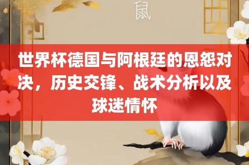 世界杯德国与阿根廷的恩怨对决，历史交锋、战术分析以及球迷情怀